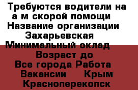 Требуются водители на а/м скорой помощи. › Название организации ­ Захарьевская 8 › Минимальный оклад ­ 60 000 › Возраст до ­ 60 - Все города Работа » Вакансии   . Крым,Красноперекопск